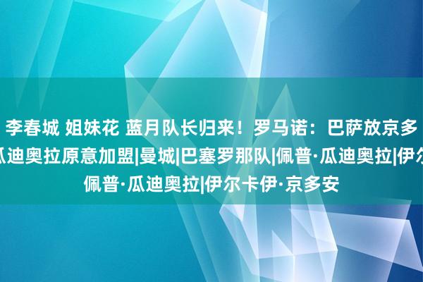 李春城 姐妹花 蓝月队长归来！罗马诺：巴萨放京多安免费离队 瓜迪奥拉原意加盟|曼城|巴塞罗那队|佩普·瓜迪奥拉|伊尔卡伊·京多安