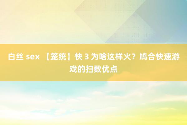 白丝 sex 【笼统】快３为啥这样火？鸠合快速游戏的扫数优点