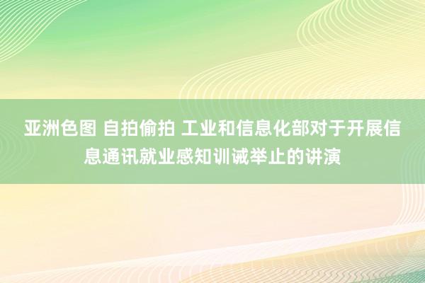 亚洲色图 自拍偷拍 工业和信息化部对于开展信息通讯就业感知训诫举止的讲演