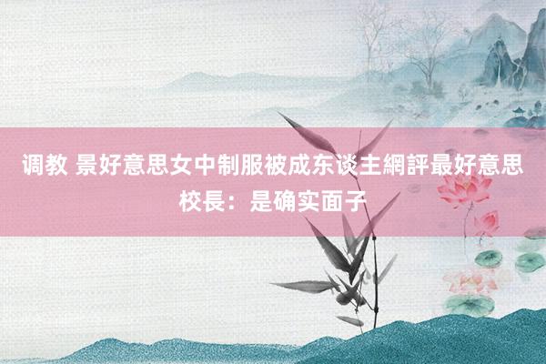 调教 景好意思女中制服被成东谈主網評最好意思　校長：是确实面子