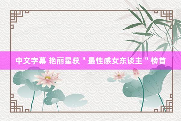 中文字幕 艳丽星获＂最性感女东谈主＂榜首
