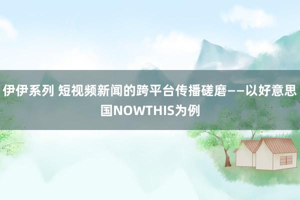 伊伊系列 短视频新闻的跨平台传播磋磨——以好意思国NOWTHIS为例