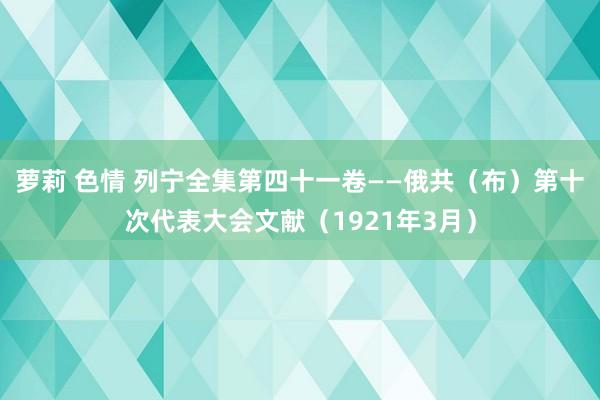 萝莉 色情 列宁全集第四十一卷——俄共（布）第十次代表大会文献（1921年3月）