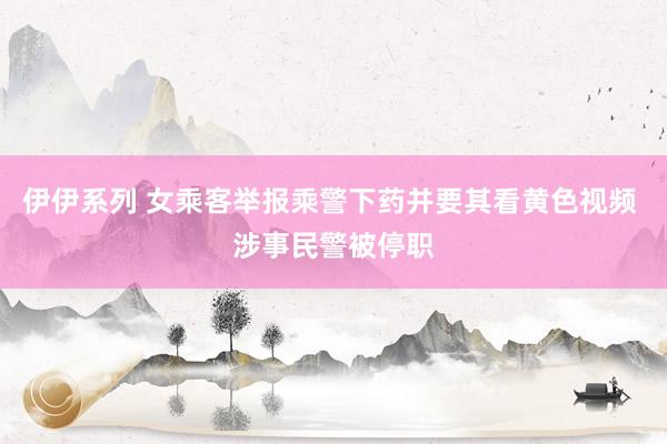 伊伊系列 女乘客举报乘警下药并要其看黄色视频 涉事民警被停职