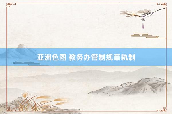 亚洲色图 教务办管制规章轨制