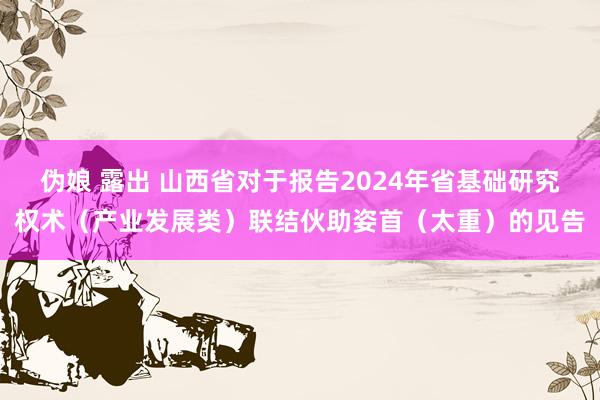 伪娘 露出 山西省对于报告2024年省基础研究权术（产业发展类）联结伙助姿首（太重）的见告
