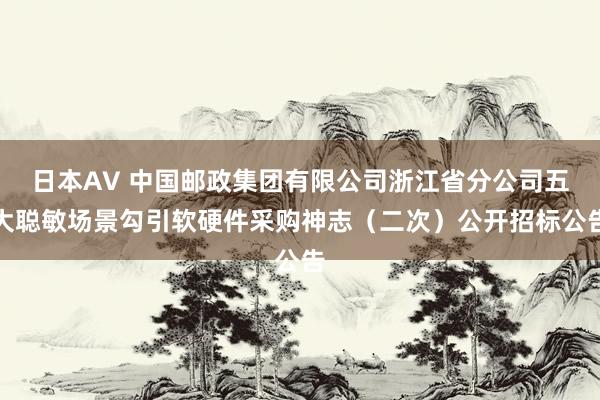 日本AV 中国邮政集团有限公司浙江省分公司五大聪敏场景勾引软硬件采购神志（二次）公开招标公告