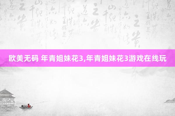 欧美无码 年青姐妹花3，年青姐妹花3游戏在线玩