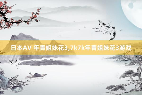 日本AV 年青姐妹花3，7k7k年青姐妹花3游戏