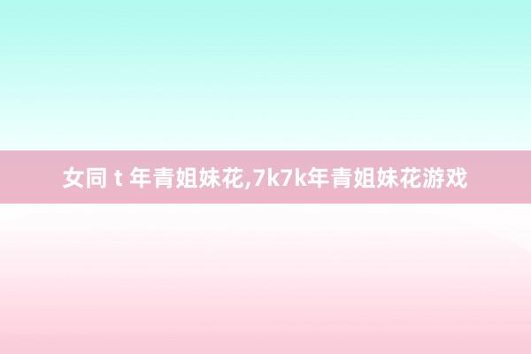 女同 t 年青姐妹花，7k7k年青姐妹花游戏