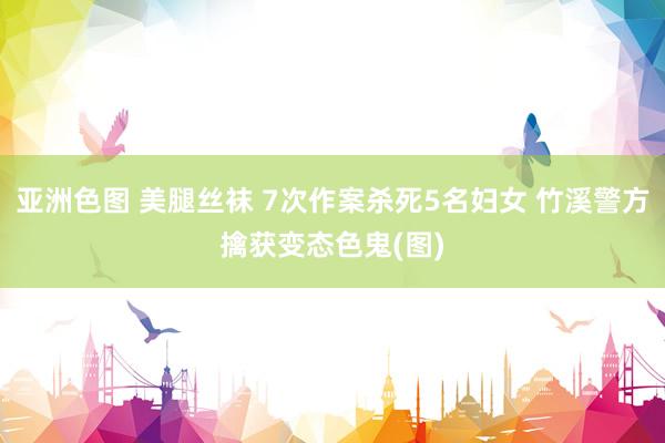 亚洲色图 美腿丝袜 7次作案杀死5名妇女 竹溪警方擒获变态色鬼(图)