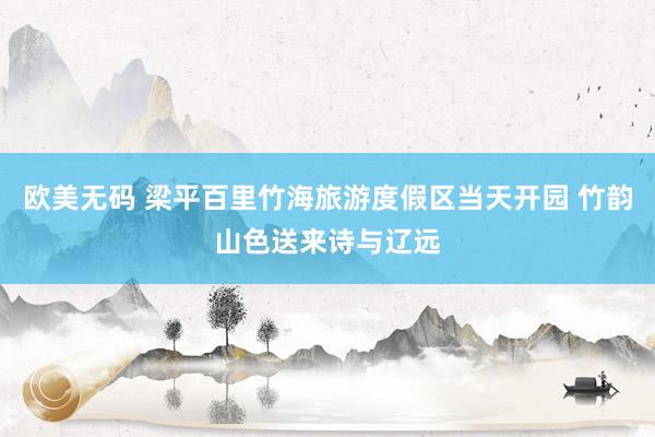 欧美无码 梁平百里竹海旅游度假区当天开园 竹韵山色送来诗与辽远