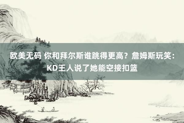欧美无码 你和拜尔斯谁跳得更高？詹姆斯玩笑：KD王人说了她能空接扣篮
