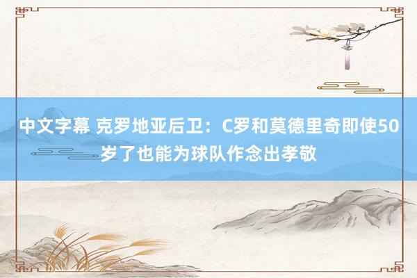 中文字幕 克罗地亚后卫：C罗和莫德里奇即使50岁了也能为球队作念出孝敬