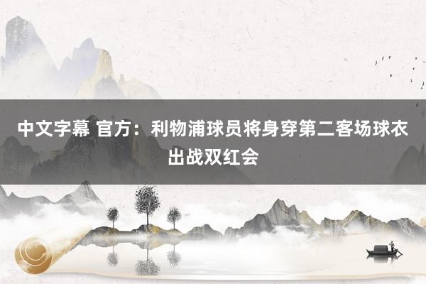 中文字幕 官方：利物浦球员将身穿第二客场球衣出战双红会