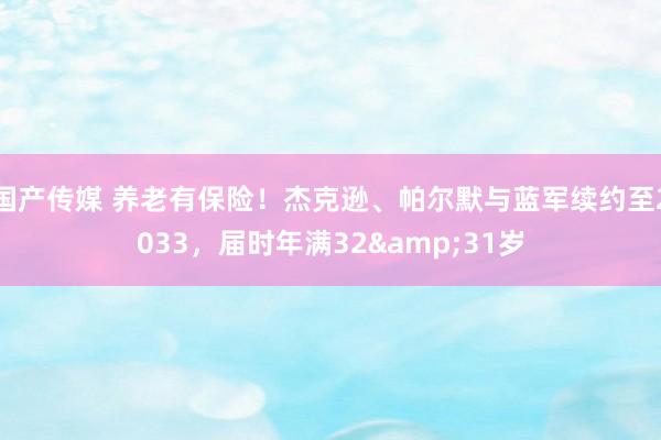 国产传媒 养老有保险！杰克逊、帕尔默与蓝军续约至2033，届时年满32&31岁