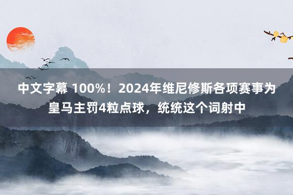 中文字幕 100%！2024年维尼修斯各项赛事为皇马主罚4粒点球，统统这个词射中