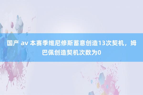 国产 av 本赛季维尼修斯蓄意创造13次契机，姆巴佩创造契机次数为0