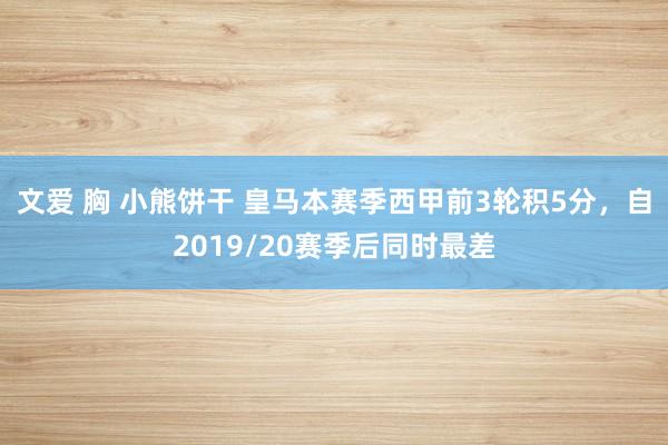 文爱 胸 小熊饼干 皇马本赛季西甲前3轮积5分，自2019/20赛季后同时最差