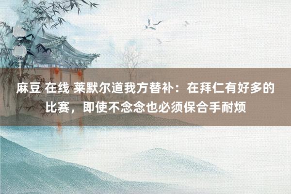 麻豆 在线 莱默尔道我方替补：在拜仁有好多的比赛，即使不念念也必须保合手耐烦