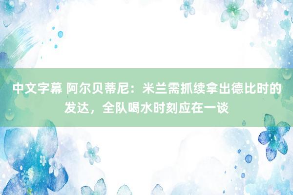 中文字幕 阿尔贝蒂尼：米兰需抓续拿出德比时的发达，全队喝水时刻应在一谈