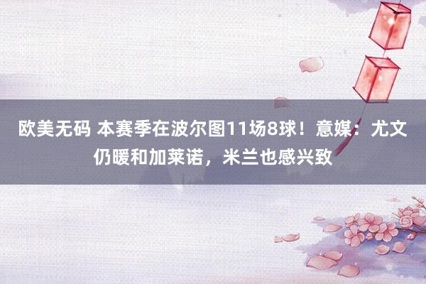 欧美无码 本赛季在波尔图11场8球！意媒：尤文仍暖和加莱诺，米兰也感兴致