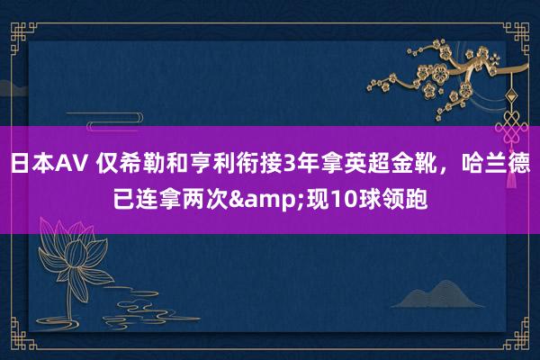 日本AV 仅希勒和亨利衔接3年拿英超金靴，哈兰德已连拿两次&现10球领跑