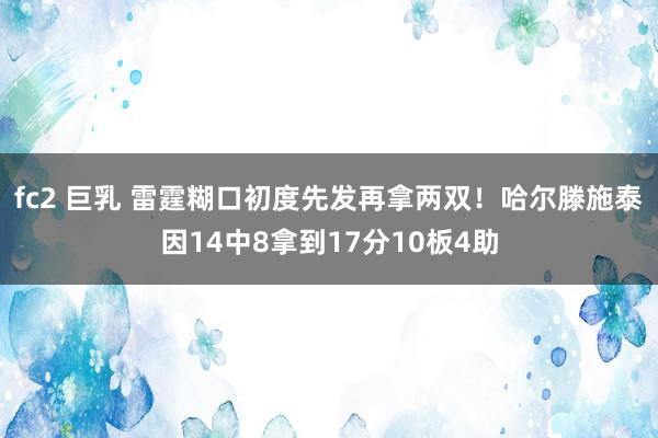 fc2 巨乳 雷霆糊口初度先发再拿两双！哈尔滕施泰因14中8拿到17分10板4助