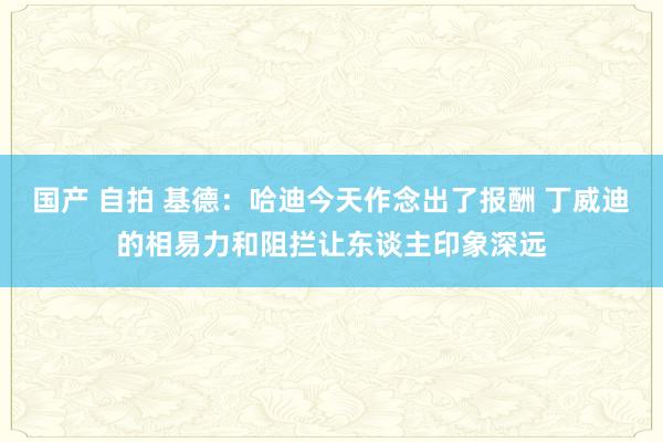 国产 自拍 基德：哈迪今天作念出了报酬 丁威迪的相易力和阻拦让东谈主印象深远