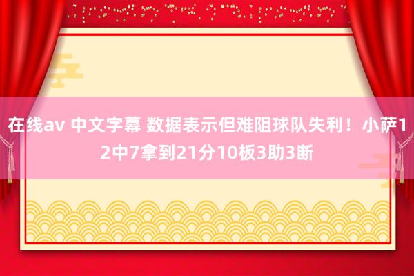 在线av 中文字幕 数据表示但难阻球队失利！小萨12中7拿到21分10板3助3断