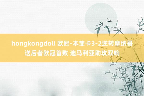 hongkongdoll 欧冠-本菲卡3-2逆转摩纳哥送后者欧冠首败 迪马利亚助攻双响