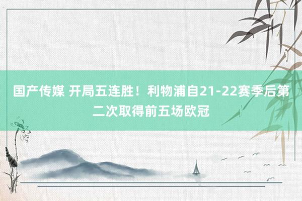 国产传媒 开局五连胜！利物浦自21-22赛季后第二次取得前五场欧冠