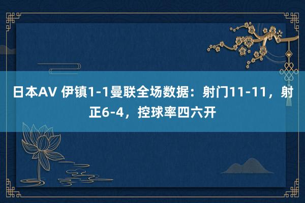 日本AV 伊镇1-1曼联全场数据：射门11-11，射正6-4，控球率四六开