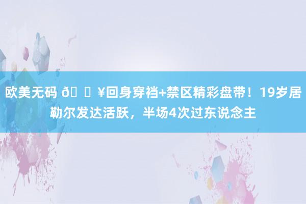 欧美无码 🔥回身穿裆+禁区精彩盘带！19岁居勒尔发达活跃，半场4次过东说念主