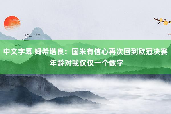 中文字幕 姆希塔良：国米有信心再次回到欧冠决赛 年龄对我仅仅一个数字