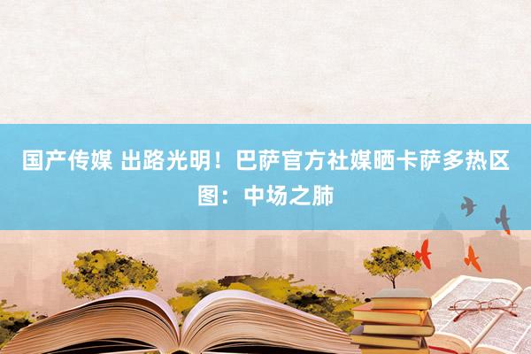 国产传媒 出路光明！巴萨官方社媒晒卡萨多热区图：中场之肺