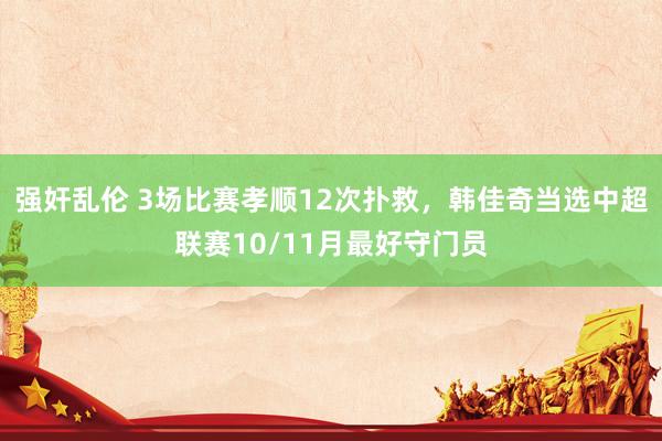 强奸乱伦 3场比赛孝顺12次扑救，韩佳奇当选中超联赛10/11月最好守门员