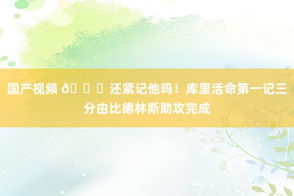 国产视频 😎还紧记他吗！库里活命第一记三分由比德林斯助攻完成