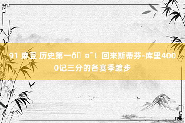 91 麻豆 历史第一🤯！回来斯蒂芬-库里4000记三分的各赛季踱步