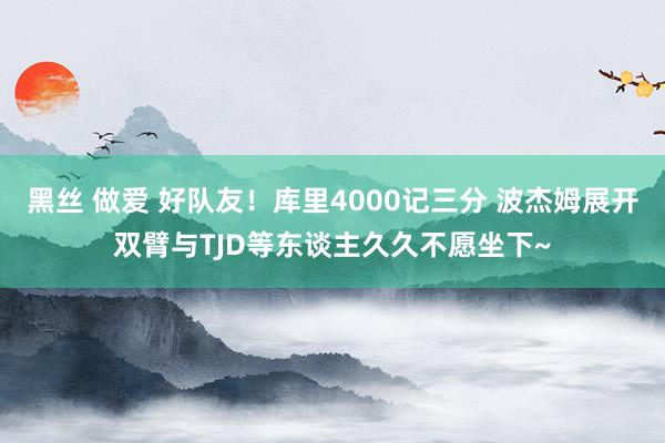 黑丝 做爱 好队友！库里4000记三分 波杰姆展开双臂与TJD等东谈主久久不愿坐下~