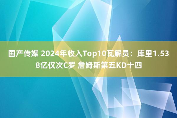 国产传媒 2024年收入Top10瓦解员：库里1.538亿仅次C罗 詹姆斯第五KD十四