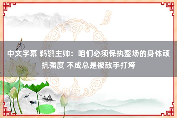 中文字幕 鹈鹕主帅：咱们必须保执整场的身体顽抗强度 不成总是被敌手打垮