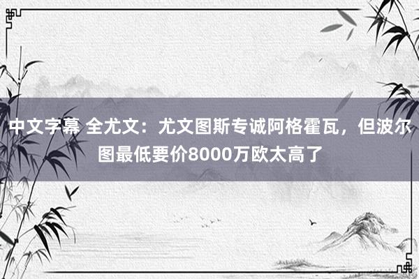 中文字幕 全尤文：尤文图斯专诚阿格霍瓦，但波尔图最低要价8000万欧太高了