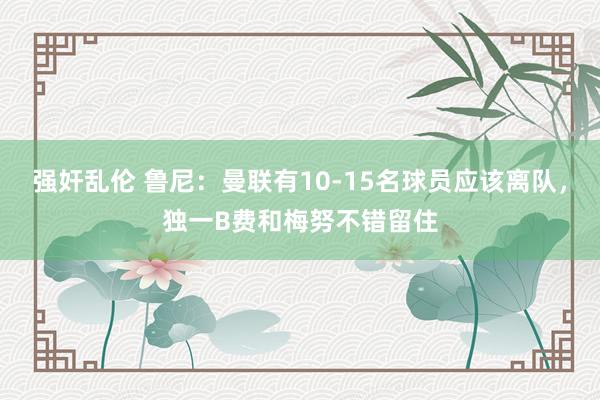 强奸乱伦 鲁尼：曼联有10-15名球员应该离队，独一B费和梅努不错留住