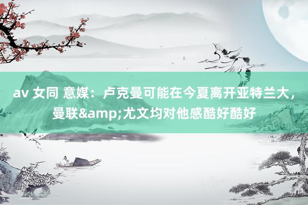 av 女同 意媒：卢克曼可能在今夏离开亚特兰大，曼联&尤文均对他感酷好酷好
