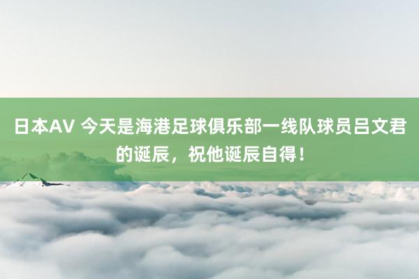 日本AV 今天是海港足球俱乐部一线队球员吕文君的诞辰，祝他诞辰自得！