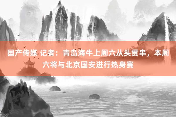 国产传媒 记者：青岛海牛上周六从头贯串，本周六将与北京国安进行热身赛