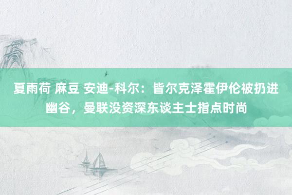 夏雨荷 麻豆 安迪-科尔：皆尔克泽霍伊伦被扔进幽谷，曼联没资深东谈主士指点时尚
