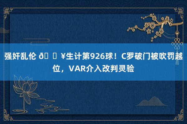 强奸乱伦 🔥生计第926球！C罗破门被吹罚越位，VAR介入改判灵验