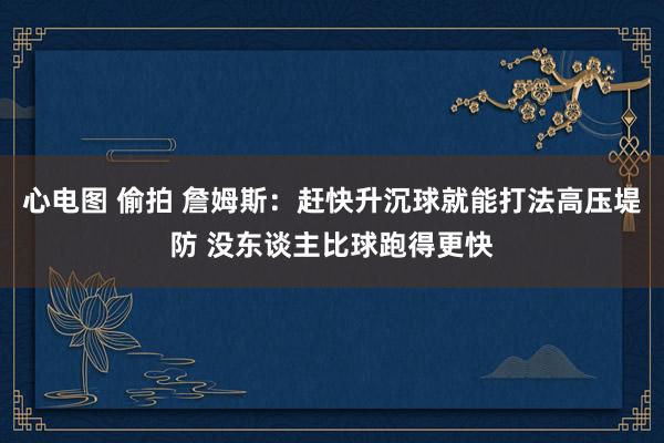 心电图 偷拍 詹姆斯：赶快升沉球就能打法高压堤防 没东谈主比球跑得更快